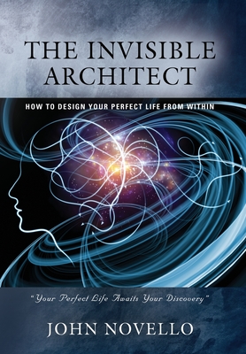 The Invisible Architect: How to Design Your Perfect Life from Within - John Novello
