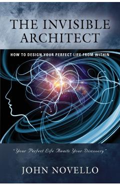 The Invisible Architect: How to Design Your Perfect Life from Within - John Novello
