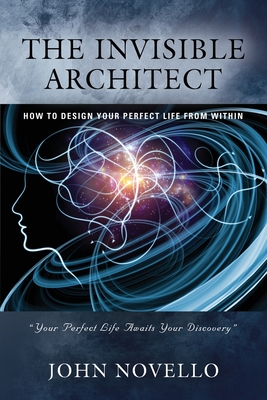The Invisible Architect: How to Design Your Perfect Life from Within - John Novello