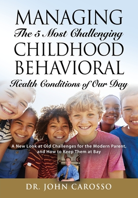 Managing The 5 Most Challenging Childhood Behavioral Health Conditions Of Our Day: A New Look at Old Challenges for the Modern Parent, and How to Keep - John Carosso