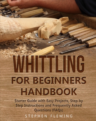 Whittling for Beginners Handbook: Starter Guide with Easy Projects, Step by Step Instructions and Frequently Asked Questions (FAQs) - Stephen Fleming