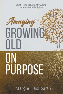 Amaging(TM) Growing Old On Purpose: Shift from Reluctantly Aging to Intentionally Aging - Margie Hackbarth