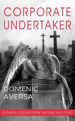 Corporate Undertaker: Business Lessons from the Dead and Dying - Domenic Aversa