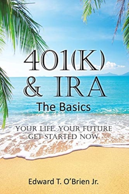 401(k) & IRA the Basics: Your Life - Your Future Get Started Now - Edward T. O'brien