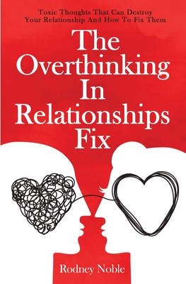 The Overthinking In Relationships Fix: Toxic Thoughts That Can Destroy Your Relationship And How To Fix Them - Rodney Noble