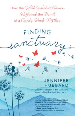 Finding Sanctuary: How the Wild Work of Peace Restored the Heart of a Sandy Hook Mother - Jennifer Hubbard