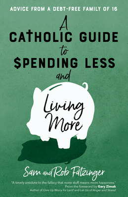 A Catholic Guide to Spending Less and Living More: Advice from a Debt-Free Family of 16 - Sam Fatzinger