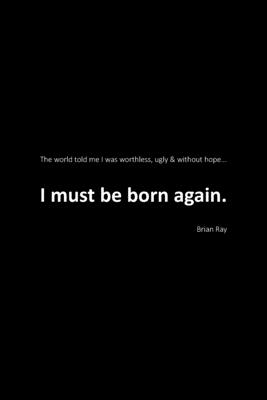 I Must Be Born Again: The world told me I was worthless, ugly and without hope. - Brian Ray