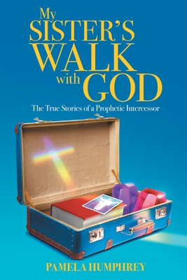 My Sister's Walk with God: The True Stories of a Prophetic Intercessor - Pamela Humphrey