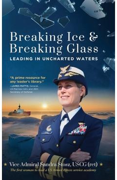 Coperta cărții 'Breaking Ice and Breaking Glass: Leading in Uncharted Waters - Vice Admiral Sandra Stosz Uscg (ret)'