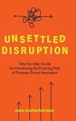 Unsettled Disruption: Step-by-Step Guide for Harnessing the Evolving Path of Purpose-Driven Innovation - Juana-catalina Rodriguez