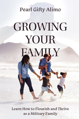 Growing Your Family: Learn How to Flourish and Thrive as a Military Family - Pearl Gifty Alimo