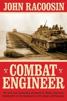 Combat Engineer: The Life and Leadership of Colonel H. Wallis Anderson, Commander of the Engineers at the Bulge and Remagen - John Racoosin