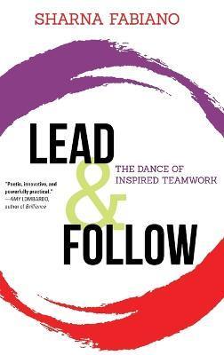 Lead and Follow: The Dance of Inspired Teamwork - Sharna Fabiano