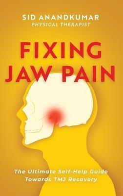 Fixing Jaw Pain: The Ultimate Self-Help Guide Towards TMJ Recovery; Learn Simple Treatments and Take Charge of Your Pain - Sid Anandkumar