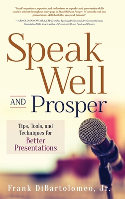 Speak Well and Prosper: Tips, Tools, and Techniques for Better Presentations - Frank Dibartolomeo