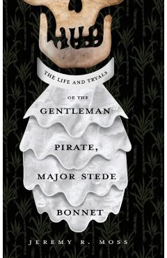 The Life and Tryals of the Gentleman Pirate, Major Stede Bonnet - Jeremy R. Moss