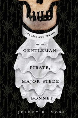 The Life and Tryals of the Gentleman Pirate, Major Stede Bonnet - Jeremy R. Moss