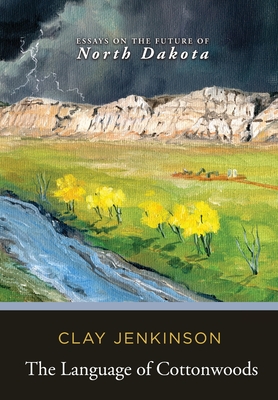 The Language of Cottonwoods: Essays on the Future of North Dakota - Clay Jenkinson