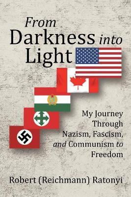 From Darkness into Light: My Journey Through Nazism, Fascism, and Communism to Freedom - Robert Ratonyi