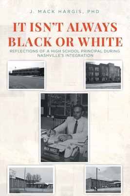 It Isn't Always Black or White: Reflections of a High School Principal During Nashville's Integration - J. Mack Hargis