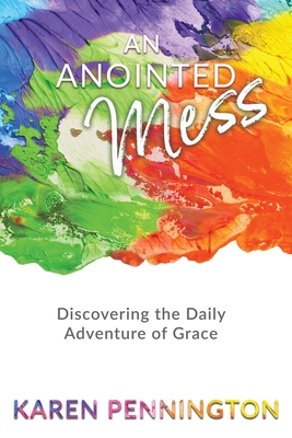 An Anointed Mess: Discovering the Daily Adventure of Grace - Karen Pennington