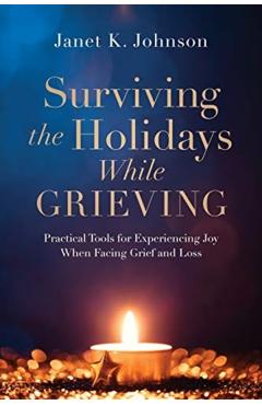 Surviving the Holidays While Grieving: Practical Tools for Experiencing Joy When Facing Grief and Loss - Janet K. Johnson