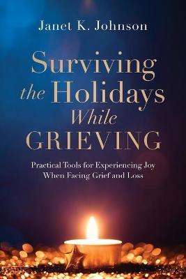Surviving the Holidays While Grieving: Practical Tools for Experiencing Joy When Facing Grief and Loss - Janet K. Johnson
