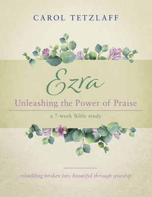Ezra Unleashing the Power of Praise: A 7-week Bible study - Carol Tetzlaff