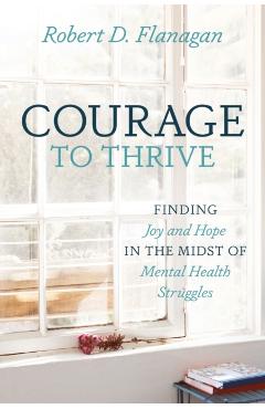 Courage to Thrive: Finding Joy and Hope in the Midst of Mental Health Struggles - Robert D. Flanagan