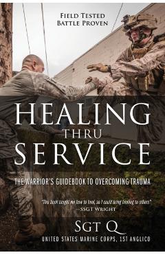Healing Thru Service: The Warrior's Guidebook to Overcoming Trauma - Sgt Q