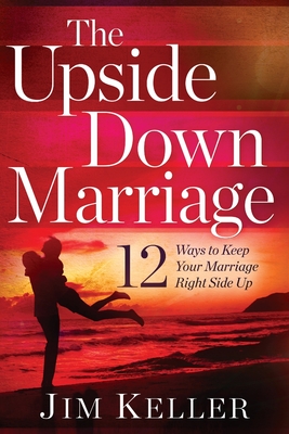 The Upside Down Marriage: 12 Ways to Keep Your Marriage Right Side Up - Jim Keller