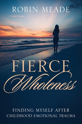 Fierce Wholeness: Finding Myself After Childhood Emotional Trauma - Robin Meade