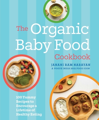 The Organic Baby Food Cookbook: 100 Yummy Recipes to Encourage a Lifetime of Healthy Eating - Janani Ram Narayan
