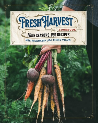 The Fresh Harvest Cookbook: Four Seasons, 150 Recipes - Keith Sarasin