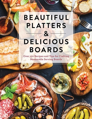 Beautiful Platters & Delicious Boards: Over 150 Recipes and Tips for Crafting Memorable Charcuterie Serving Boards - Cider Mill Press