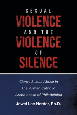 Sexual Violence and the Violence of Silence: Clergy Sexual Abuse in the Roman Catholic Archdiocese of Philadelphia - Jewel Lee Herder