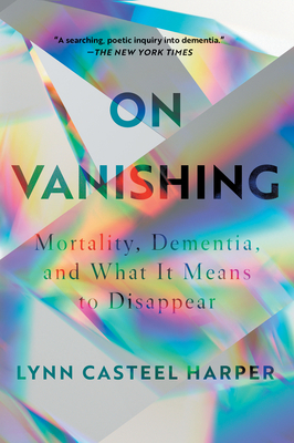 On Vanishing: Mortality, Dementia, and What It Means to Disappear - Lynn Casteel Harper