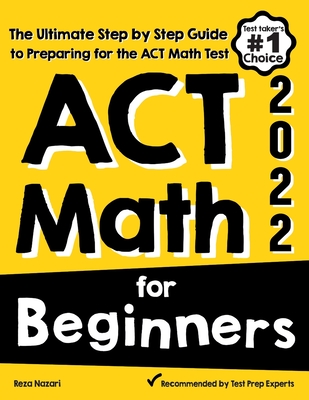 ACT Math for Beginners: The Ultimate Step by Step Guide to Preparing for the ACT Math Test - Reza Nazari