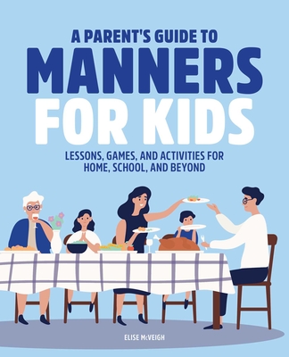 A Parent's Guide to Manners for Kids: Lessons, Games, and Activities for Home, School, and Beyond - Elise Mcveigh