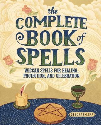 The Complete Book of Spells: Wiccan Spells for Healing, Protection, and Celebration - Deborah Lipp