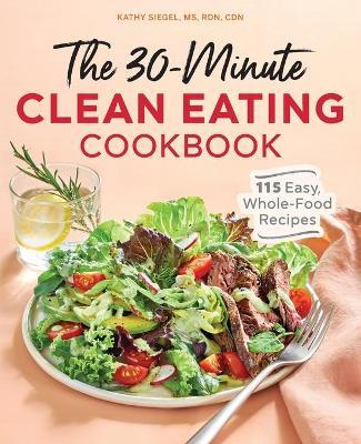 The 30 Minute Clean Eating Cookbook: 115 Easy, Whole Food Recipes - Kathy Siegel