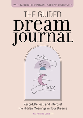 The Guided Dream Journal: Record, Reflect, and Interpret the Hidden Meanings in Your Dreams - Katherine Olivetti