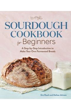 Sourdough Cookbook for Beginners: A Step by Step Introduction to Make Your Own Fermented Breads - Eric Rusch
