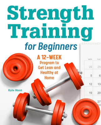 Strength Training for Beginners: A 12-Week Program to Get Lean and Healthy at Home - Kyle Hunt