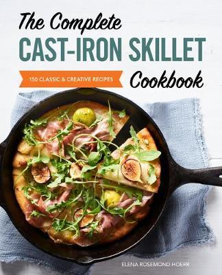 The Complete Cast Iron Skillet Cookbook: 150 Classic and Creative Recipes - Elena Rosemond-hoerr
