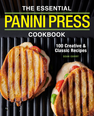 The Essential Panini Press Cookbook: 100 Creative and Classic Recipes - Sean Curry