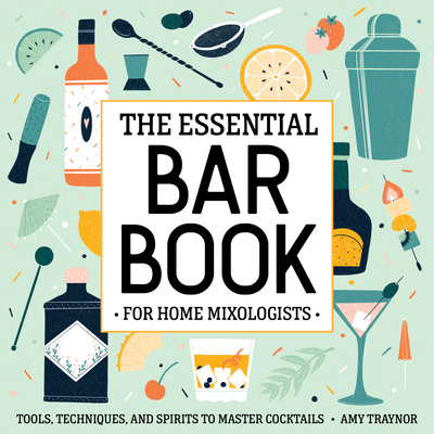 The Essential Bar Book for Home Mixologists: Tools, Techniques, and Spirits to Master Cocktails - Amy Traynor