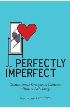 Poza produsului Perfectly Imperfect: Compassionate Strategies to Cultivate a Positive Body Image - Amy Harman