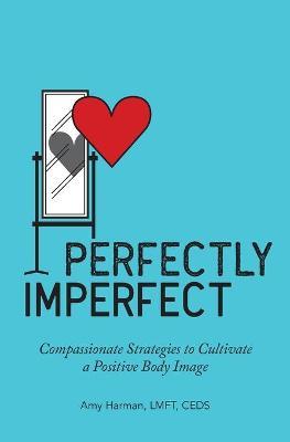 Perfectly Imperfect: Compassionate Strategies to Cultivate a Positive Body Image - Amy Harman